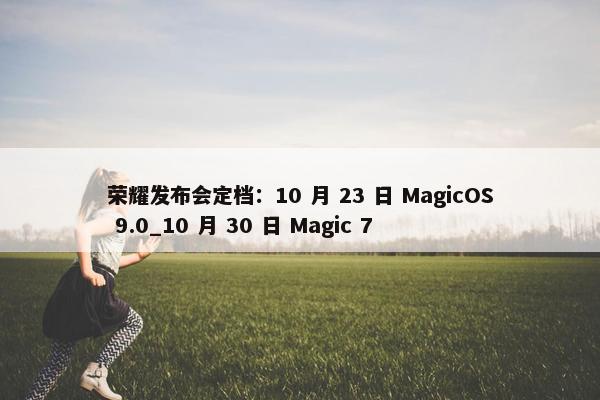 荣耀发布会定档：10 月 23 日 MagicOS 9.0_10 月 30 日 Magic 7