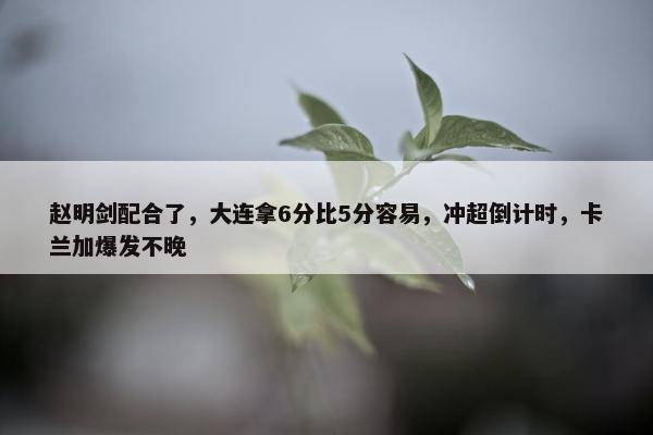 赵明剑配合了，大连拿6分比5分容易，冲超倒计时，卡兰加爆发不晚