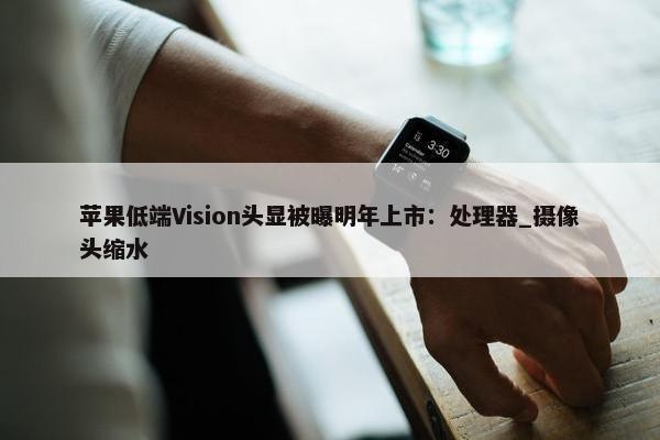 苹果低端Vision头显被曝明年上市：处理器_摄像头缩水