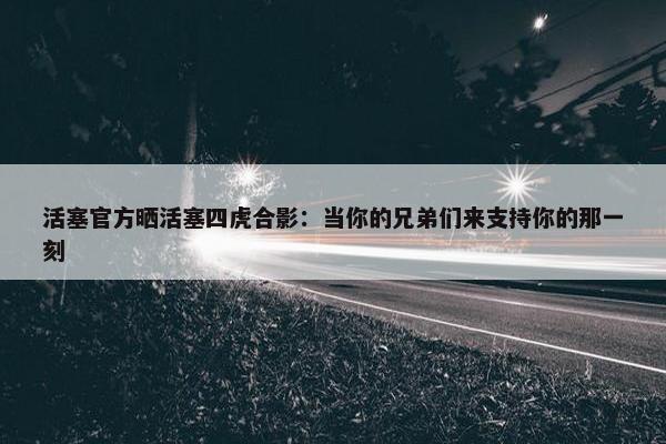 活塞官方晒活塞四虎合影：当你的兄弟们来支持你的那一刻