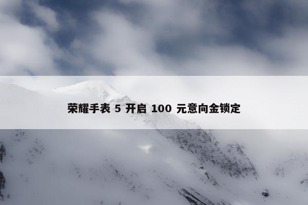 荣耀手表 5 开启 100 元意向金锁定