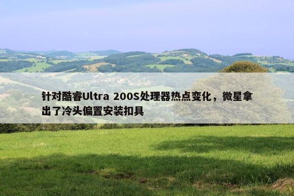 针对酷睿Ultra 200S处理器热点变化，微星拿出了冷头偏置安装扣具