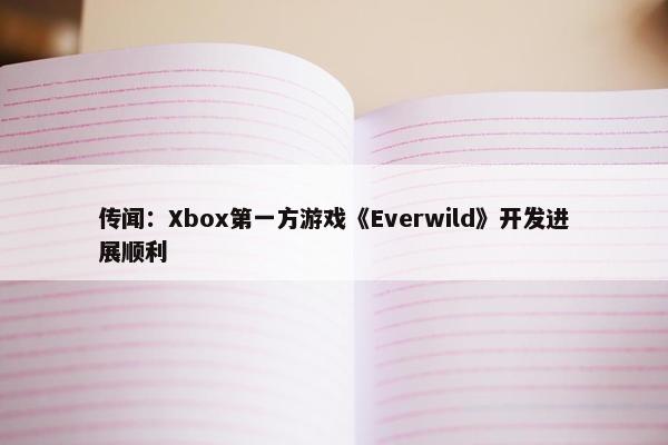 传闻：Xbox第一方游戏《Everwild》开发进展顺利