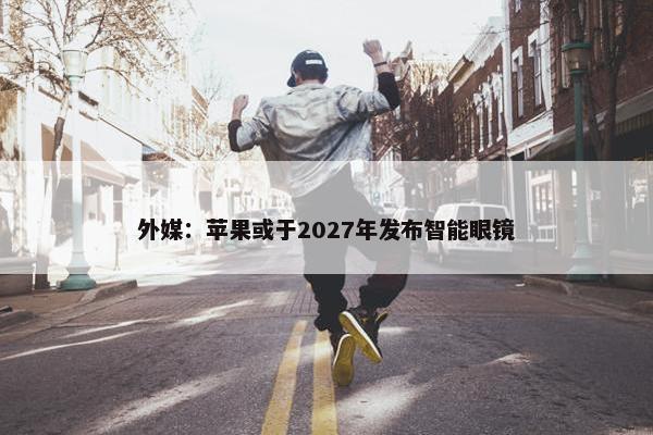 外媒：苹果或于2027年发布智能眼镜