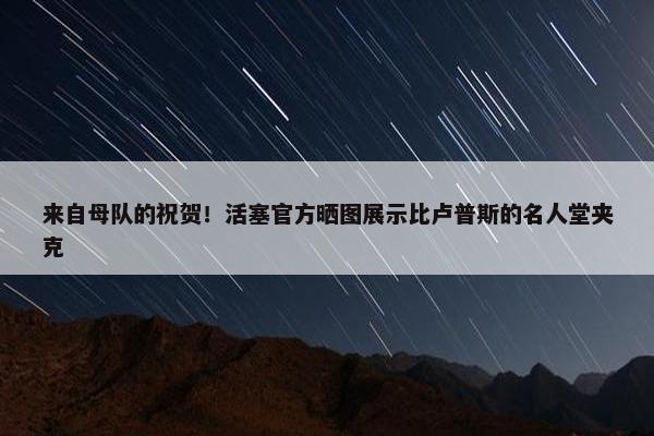 来自母队的祝贺！活塞官方晒图展示比卢普斯的名人堂夹克