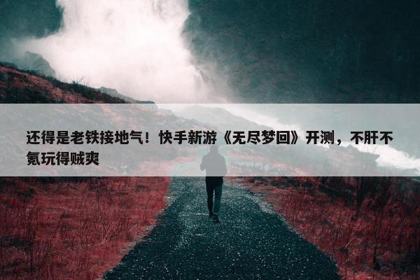 还得是老铁接地气！快手新游《无尽梦回》开测，不肝不氪玩得贼爽