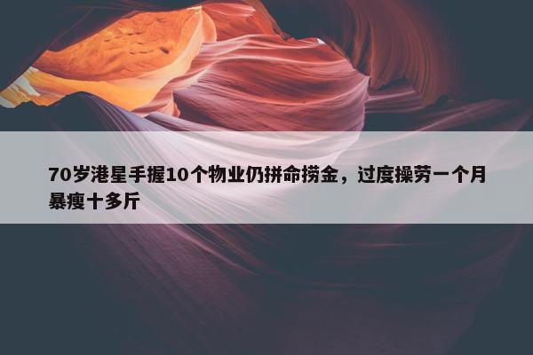 70岁港星手握10个物业仍拼命捞金，过度操劳一个月暴瘦十多斤