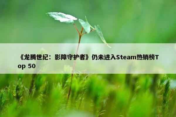 《龙腾世纪：影障守护者》仍未进入Steam热销榜Top 50