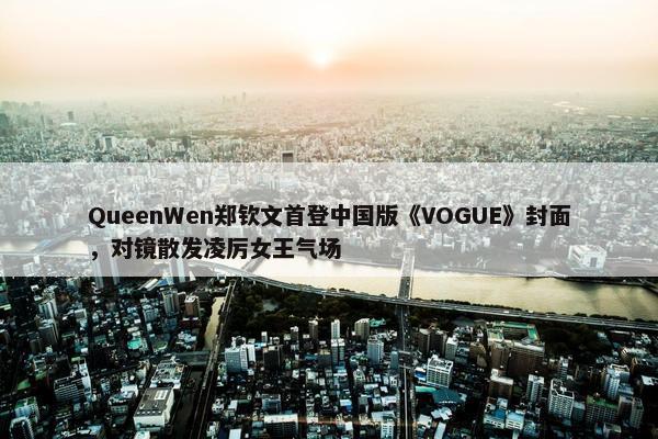 QueenWen郑钦文首登中国版《VOGUE》封面，对镜散发凌厉女王气场