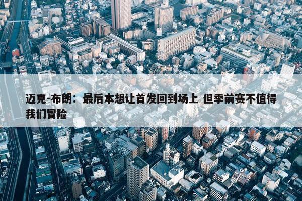 迈克-布朗：最后本想让首发回到场上 但季前赛不值得我们冒险