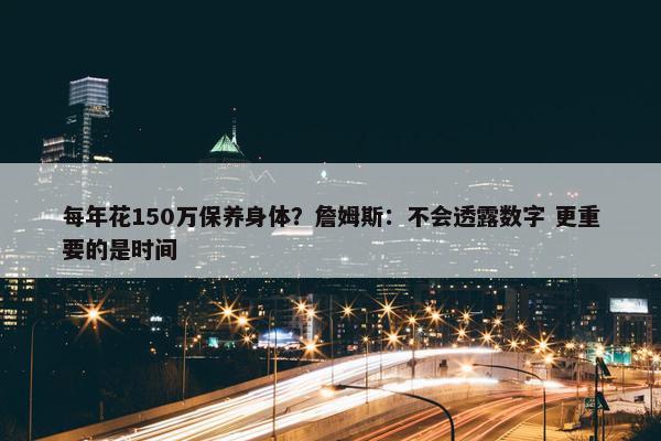 每年花150万保养身体？詹姆斯：不会透露数字 更重要的是时间