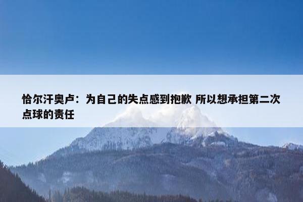 恰尔汗奥卢：为自己的失点感到抱歉 所以想承担第二次点球的责任