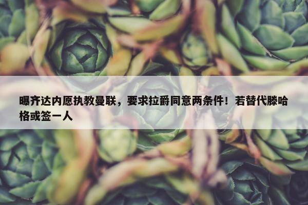 曝齐达内愿执教曼联，要求拉爵同意两条件！若替代滕哈格或签一人