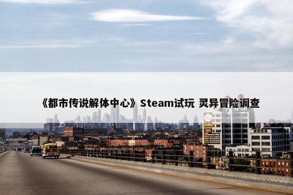 《都市传说解体中心》Steam试玩 灵异冒险调查