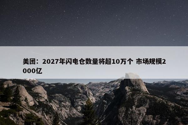 美团：2027年闪电仓数量将超10万个 市场规模2000亿