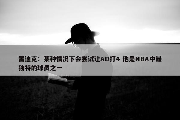 雷迪克：某种情况下会尝试让AD打4 他是NBA中最独特的球员之一