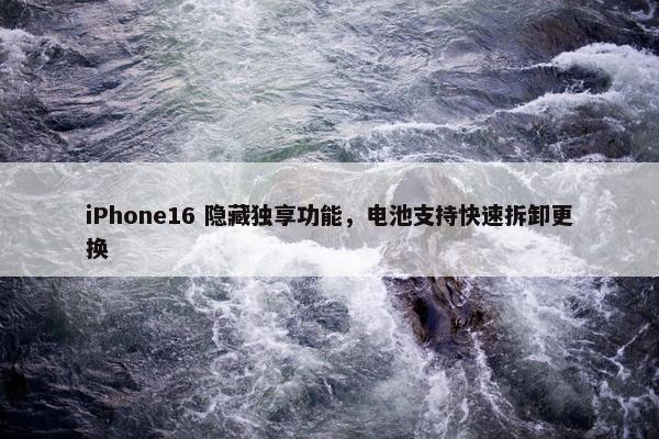 iPhone16 隐藏独享功能，电池支持快速拆卸更换