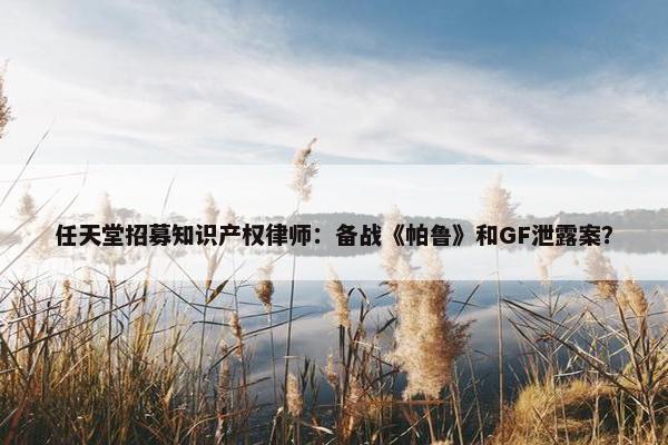 任天堂招募知识产权律师：备战《帕鲁》和GF泄露案？