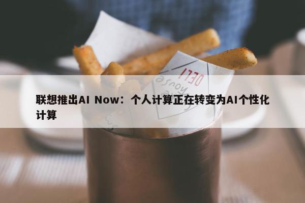 联想推出AI Now：个人计算正在转变为AI个性化计算