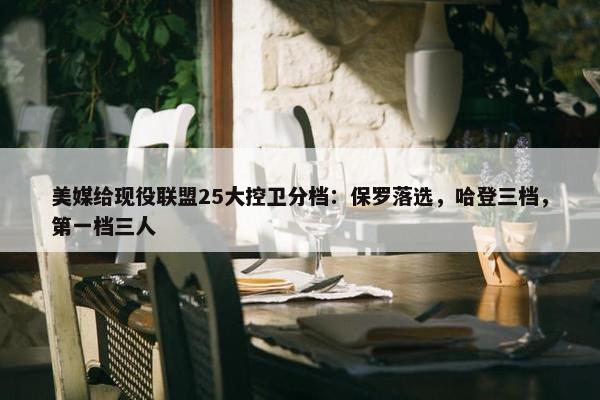 美媒给现役联盟25大控卫分档：保罗落选，哈登三档，第一档三人