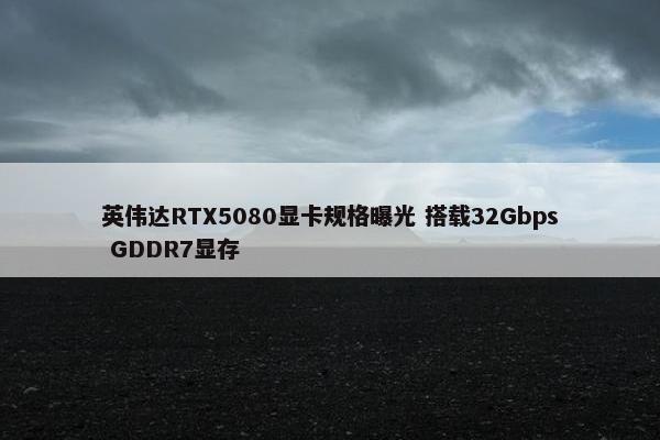 英伟达RTX5080显卡规格曝光 搭载32Gbps GDDR7显存