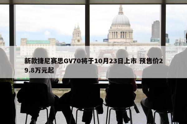 新款捷尼赛思GV70将于10月23日上市 预售价29.8万元起