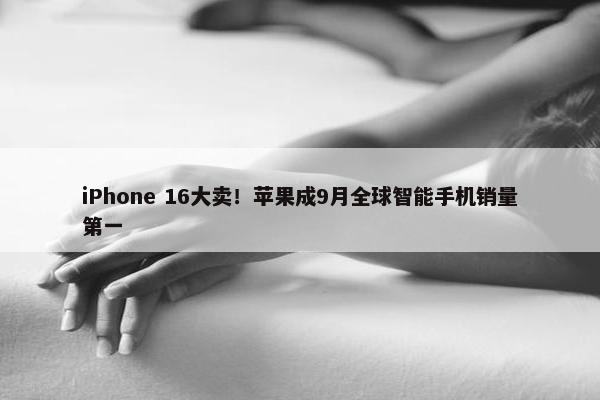 iPhone 16大卖！苹果成9月全球智能手机销量第一