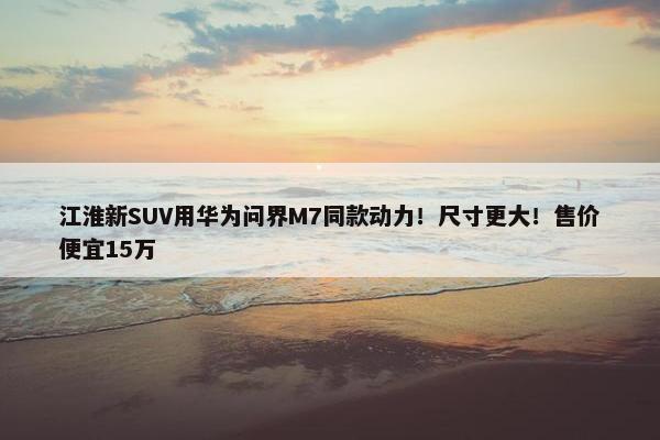 江淮新SUV用华为问界M7同款动力！尺寸更大！售价便宜15万