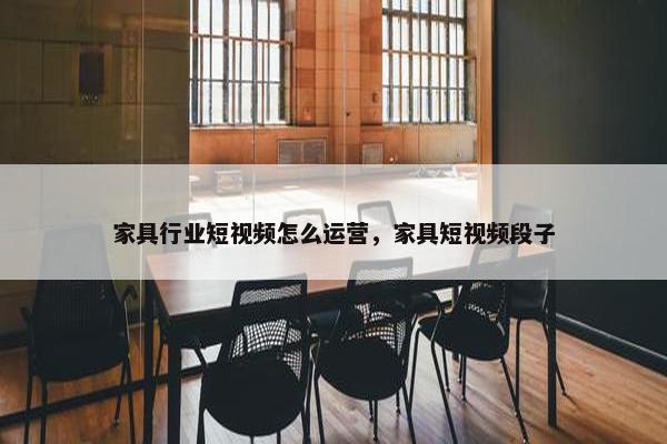 家具行业短视频怎么运营，家具短视频段子