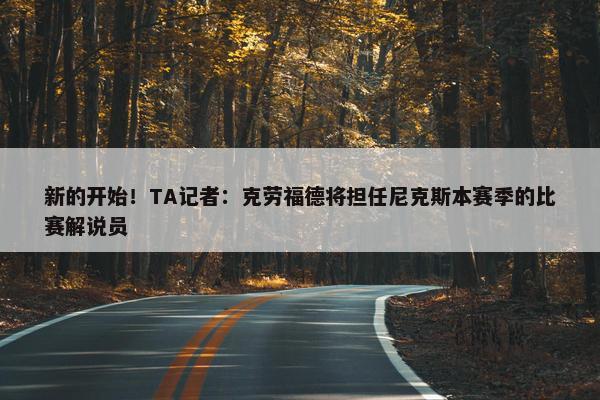 新的开始！TA记者：克劳福德将担任尼克斯本赛季的比赛解说员