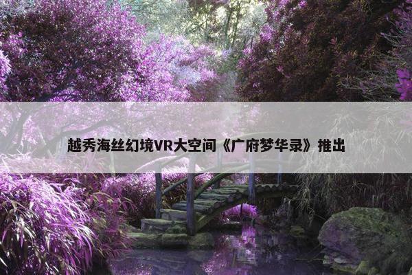 越秀海丝幻境VR大空间《广府梦华录》推出