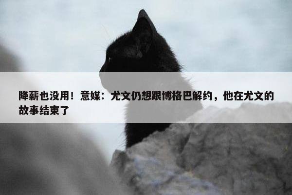 降薪也没用！意媒：尤文仍想跟博格巴解约，他在尤文的故事结束了