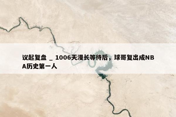 议起复盘 _ 1006天漫长等待后，球哥复出成NBA历史第一人