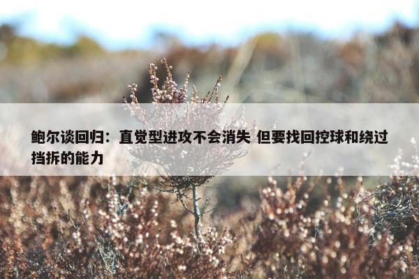 鲍尔谈回归：直觉型进攻不会消失 但要找回控球和绕过挡拆的能力