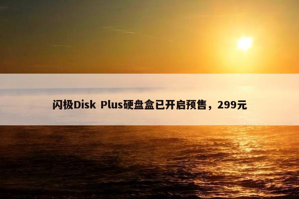 闪极Disk Plus硬盘盒已开启预售，299元