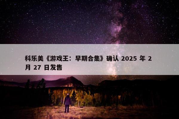 科乐美《游戏王：早期合集》确认 2025 年 2 月 27 日发售