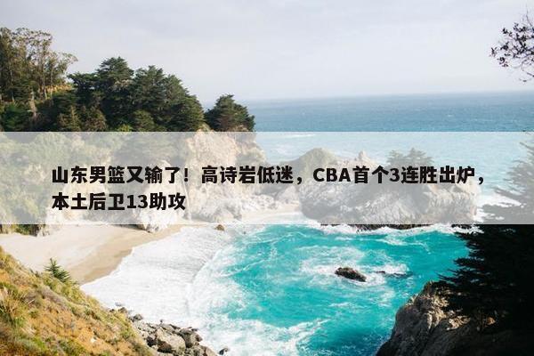 山东男篮又输了！高诗岩低迷，CBA首个3连胜出炉，本土后卫13助攻