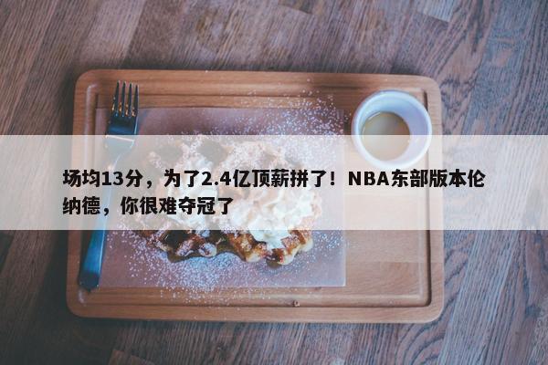 场均13分，为了2.4亿顶薪拼了！NBA东部版本伦纳德，你很难夺冠了