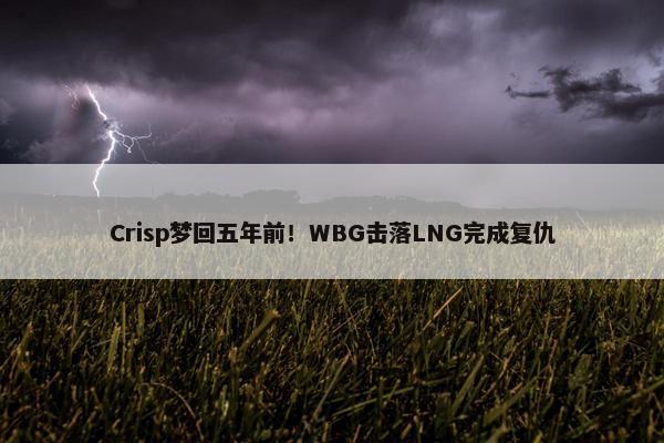 Crisp梦回五年前！WBG击落LNG完成复仇