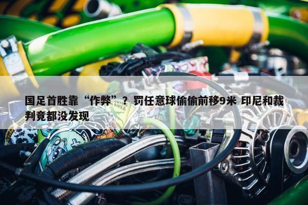 国足首胜靠“作弊”？罚任意球偷偷前移9米 印尼和裁判竟都没发现