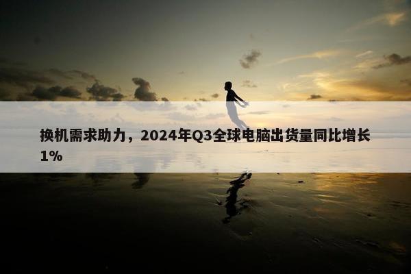 换机需求助力，2024年Q3全球电脑出货量同比增长1%