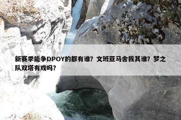 新赛季能争DPOY的都有谁？文班亚马舍我其谁？梦之队双塔有戏吗？