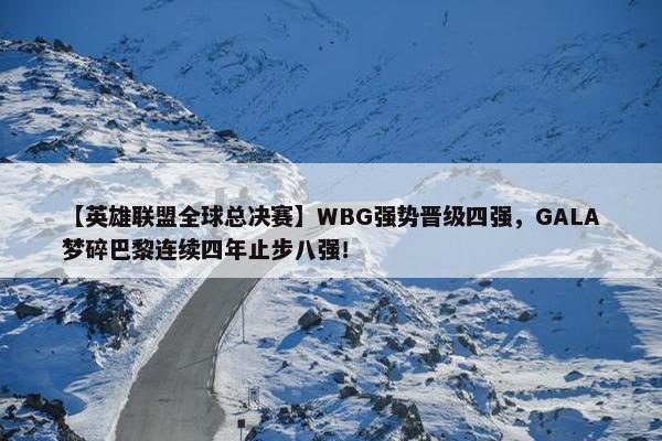 【英雄联盟全球总决赛】WBG强势晋级四强，GALA梦碎巴黎连续四年止步八强！