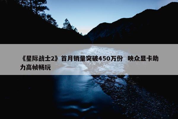 《星际战士2》首月销量突破450万份  映众显卡助力高帧畅玩