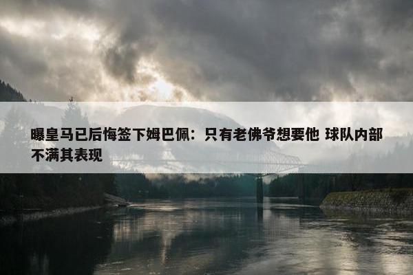 曝皇马已后悔签下姆巴佩：只有老佛爷想要他 球队内部不满其表现