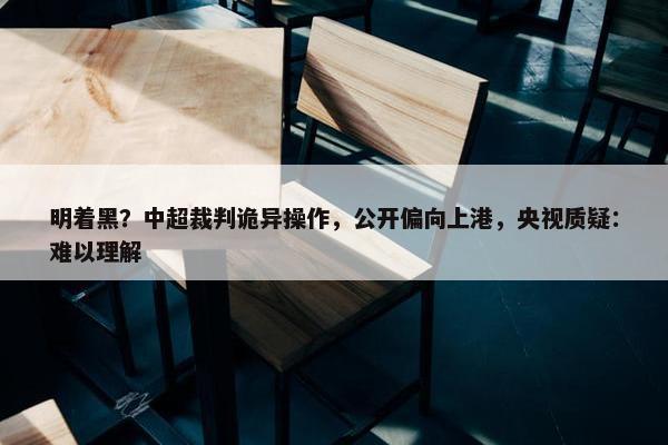 明着黑？中超裁判诡异操作，公开偏向上港，央视质疑：难以理解