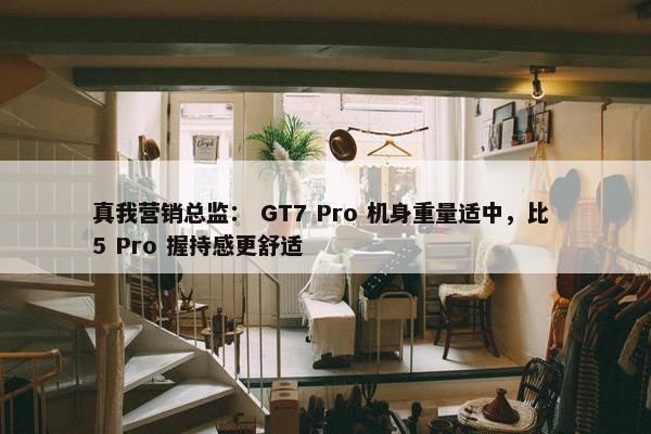 真我营销总监： GT7 Pro 机身重量适中，比 5 Pro 握持感更舒适