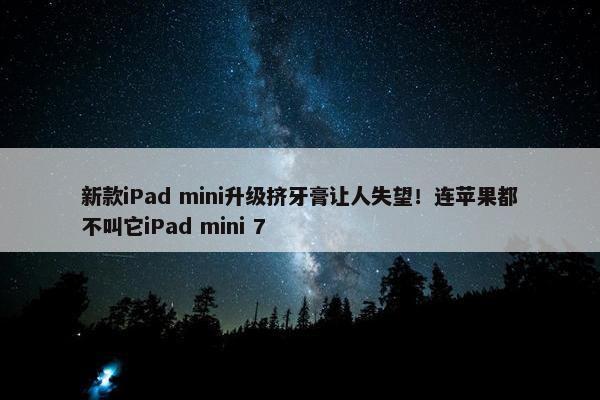 新款iPad mini升级挤牙膏让人失望！连苹果都不叫它iPad mini 7