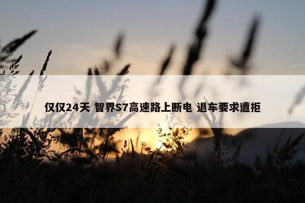 仅仅24天 智界S7高速路上断电 退车要求遭拒