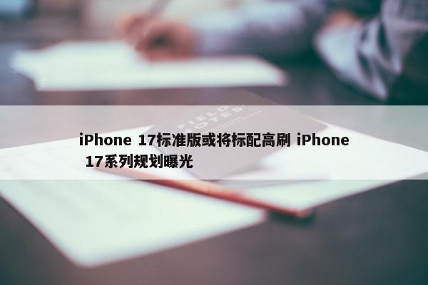 iPhone 17标准版或将标配高刷 iPhone 17系列规划曝光